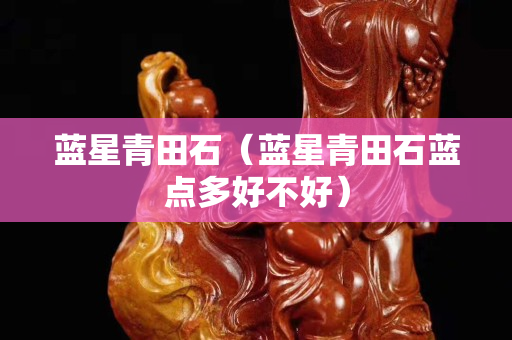 蓝星青田石（蓝星青田石蓝点多好不好）