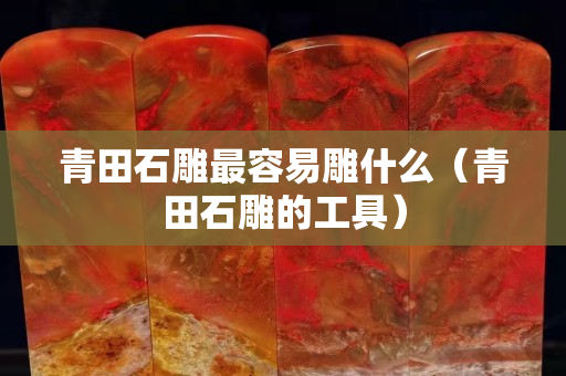 青田石雕最容易雕什么（青田石雕的工具）