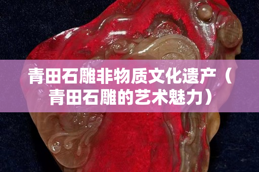 青田石雕非物质文化遗产（青田石雕的艺术魅力）