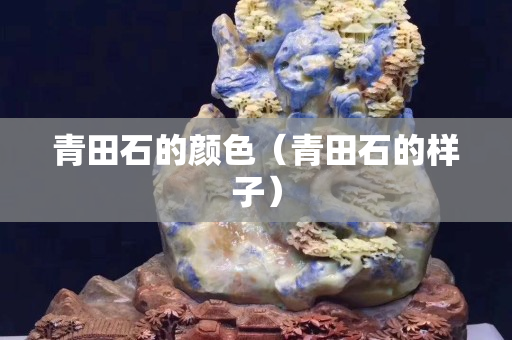 青田石的颜色（青田石的样子）