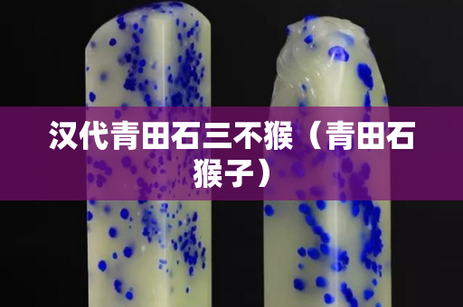 汉代青田石三不猴（青田石猴子）