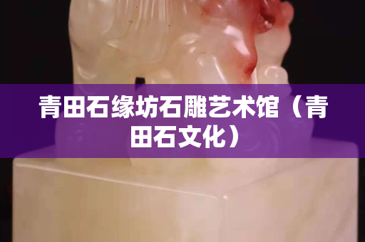 青田石缘坊石雕艺术馆（青田石文化）