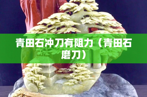 青田石冲刀有阻力（青田石磨刀）