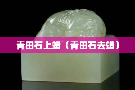 青田石上蜡（青田石去蜡）