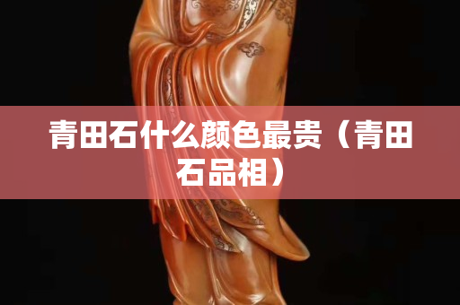 青田石什么颜色最贵（青田石品相）