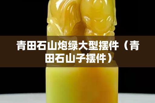 青田石山炮绿大型摆件（青田石山子摆件）