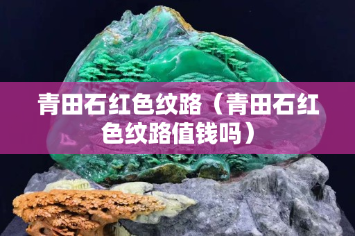 青田石红色纹路（青田石红色纹路值钱吗）