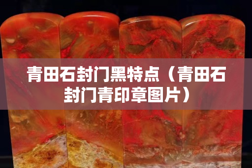 青田石封门黑特点（青田石封门青印章图片）