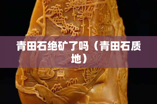 青田石绝矿了吗（青田石质地）