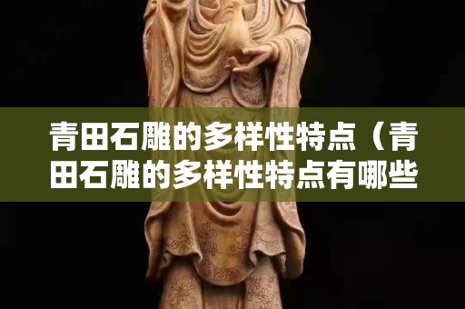 青田石雕的多样性特点（青田石雕的多样性特点有哪些）