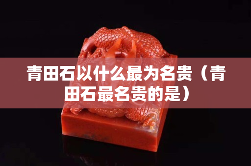青田石以什么最为名贵（青田石最名贵的是）
