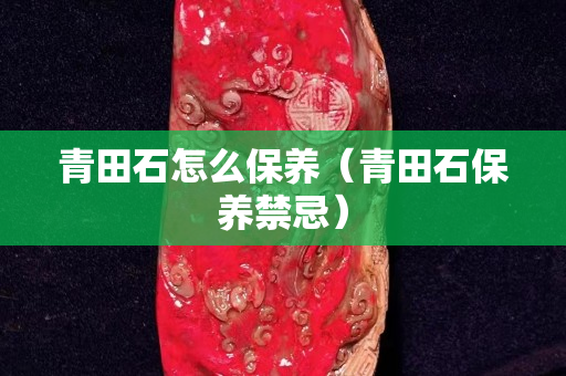 青田石怎么保养（青田石保养禁忌）