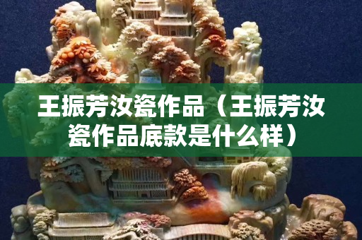 王振芳汝瓷作品（王振芳汝瓷作品底款是什么样）