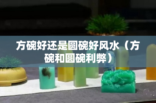 方碗好还是圆碗好风水（方碗和圆碗利弊）