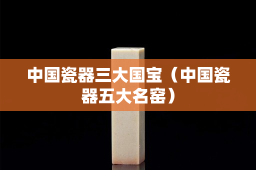 中国瓷器三大国宝（中国瓷器五大名窑）