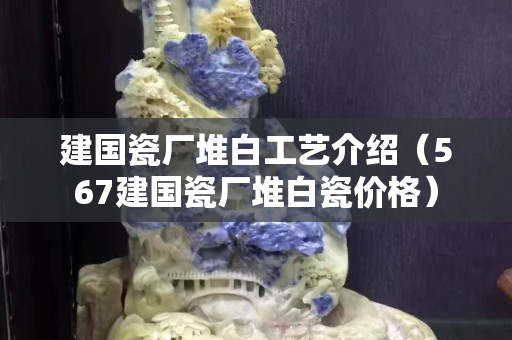 建国瓷厂堆白工艺介绍（567建国瓷厂堆白瓷价格）