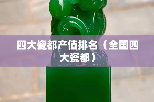 四大瓷都产值排名（全国四大瓷都）