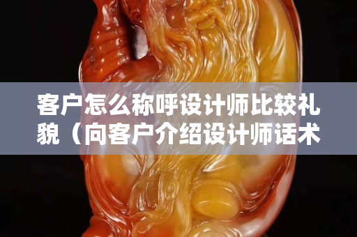 客户怎么称呼设计师比较礼貌（向客户介绍设计师话术）
