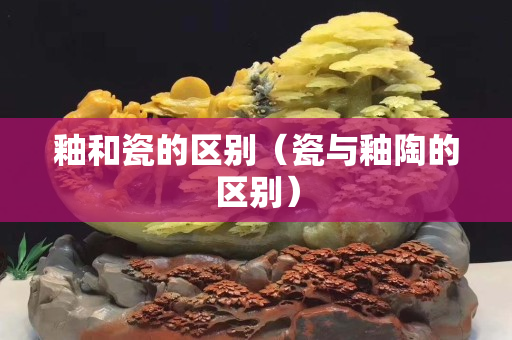 釉和瓷的区别（瓷与釉陶的区别）