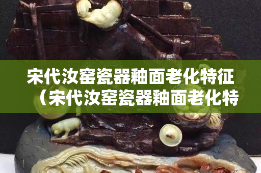 宋代汝窑瓷器釉面老化特征（宋代汝窑瓷器釉面老化特征是什么）