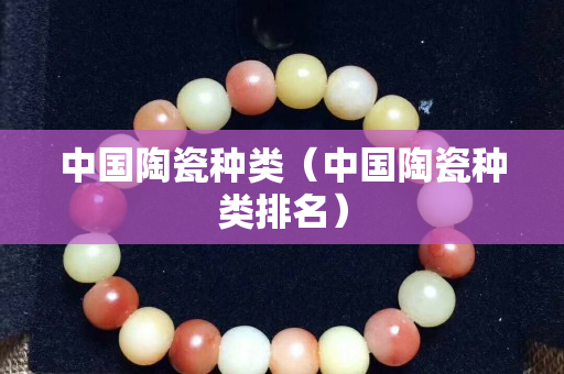 中国陶瓷种类（中国陶瓷种类排名）