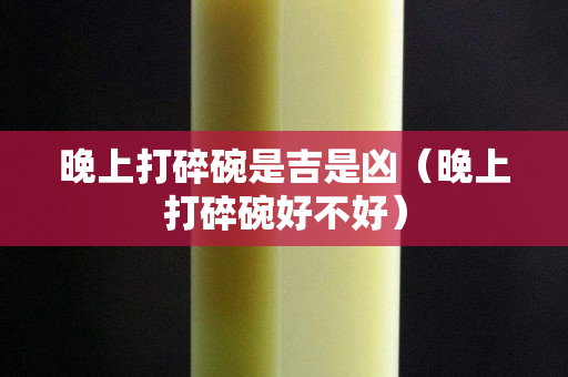 晚上打碎碗是吉是凶（晚上打碎碗好不好）