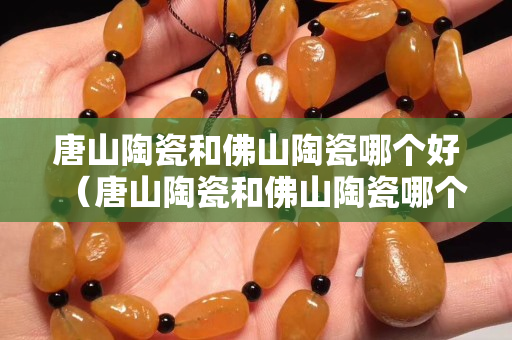 唐山陶瓷和佛山陶瓷哪个好（唐山陶瓷和佛山陶瓷哪个好一点）