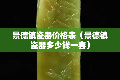 景德镇瓷器价格表（景德镇瓷器多少钱一套）