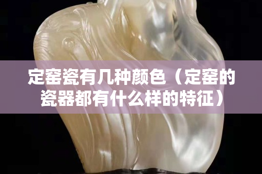 定窑瓷有几种颜色（定窑的瓷器都有什么样的特征）