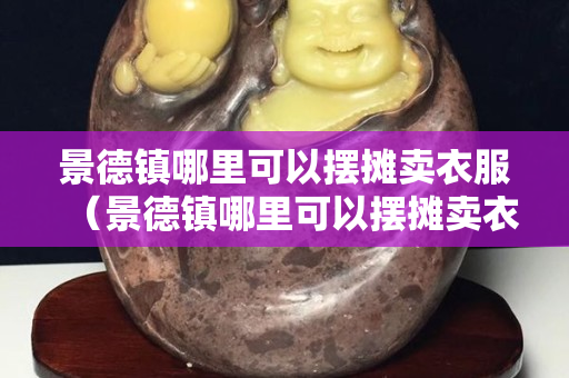 景德镇哪里可以摆摊卖衣服（景德镇哪里可以摆摊卖衣服的地方）