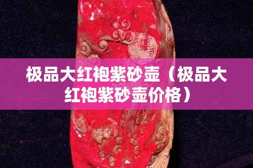 极品大红袍紫砂壶（极品大红袍紫砂壶价格）
