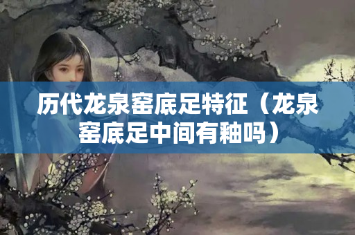 历代龙泉窑底足特征（龙泉窑底足中间有釉吗）