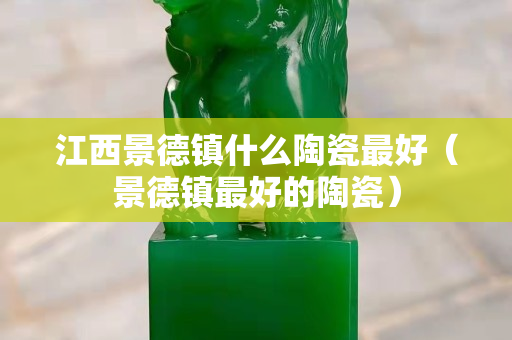 江西景德镇什么陶瓷最好（景德镇最好的陶瓷）