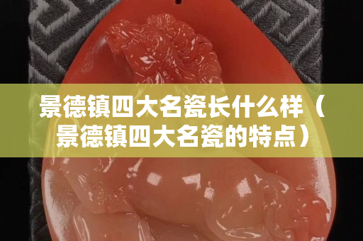景德镇四大名瓷长什么样（景德镇四大名瓷的特点）