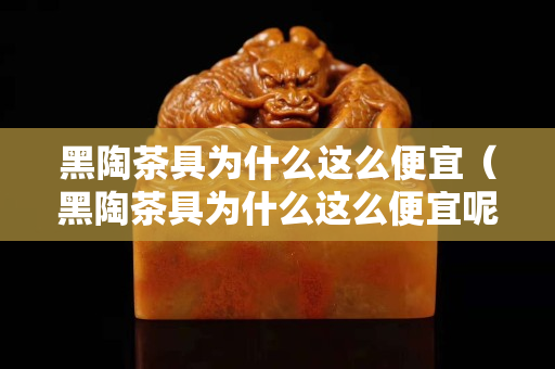 黑陶茶具为什么这么便宜（黑陶茶具为什么这么便宜呢）