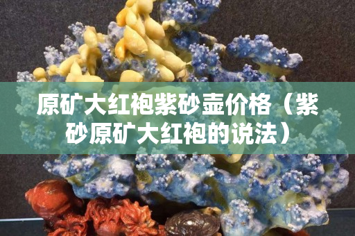 原矿大红袍紫砂壶价格（紫砂原矿大红袍的说法）
