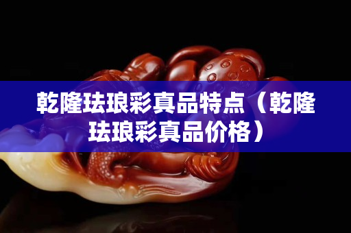 乾隆珐琅彩真品特点（乾隆珐琅彩真品价格）