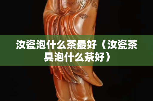 汝瓷泡什么茶最好（汝瓷茶具泡什么茶好）