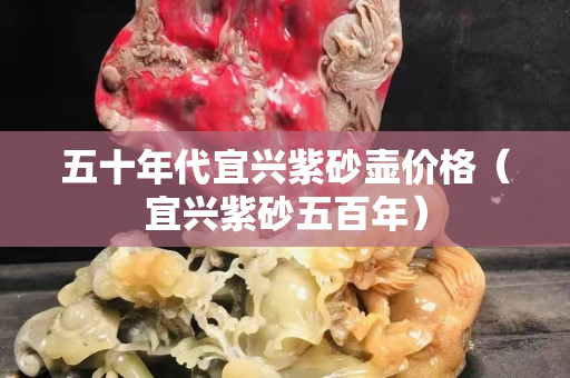 五十年代宜兴紫砂壶价格（宜兴紫砂五百年）