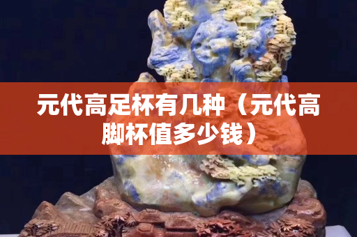 元代高足杯有几种（元代高脚杯值多少钱）