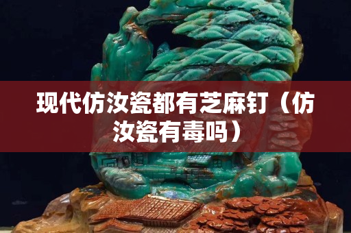 现代仿汝瓷都有芝麻钉（仿汝瓷有毒吗）