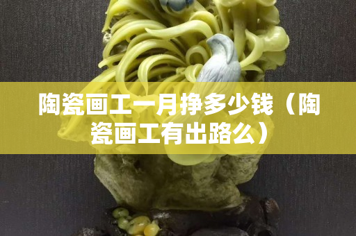 陶瓷画工一月挣多少钱（陶瓷画工有出路么）