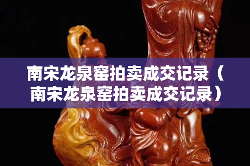 南宋龙泉窑拍卖成交记录（南宋龙泉窑拍卖成交记录）