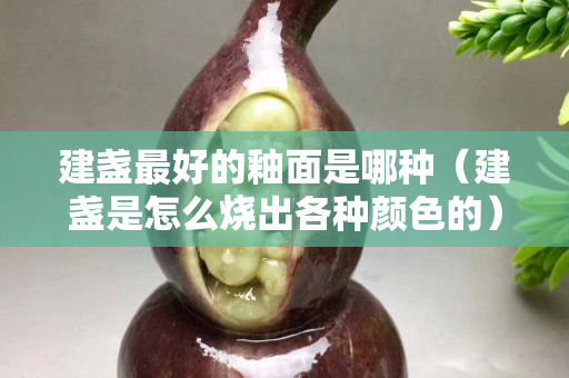 建盏最好的釉面是哪种（建盏是怎么烧出各种颜色的）