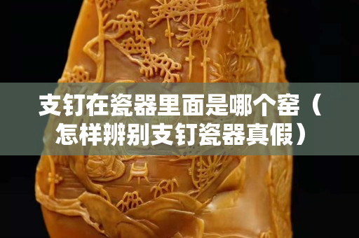 支钉在瓷器里面是哪个窑（怎样辨别支钉瓷器真假）