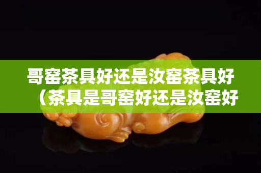 哥窑茶具好还是汝窑茶具好（茶具是哥窑好还是汝窑好）