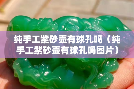纯手工紫砂壶有球孔吗（纯手工紫砂壶有球孔吗图片）