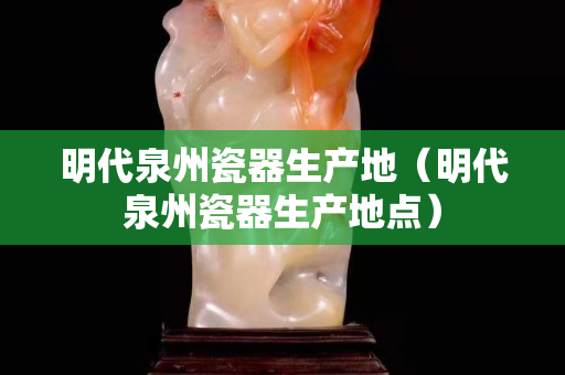 明代泉州瓷器生产地（明代泉州瓷器生产地点）