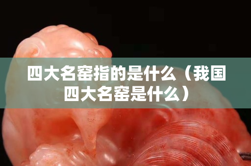 四大名窑指的是什么（我国四大名窑是什么）