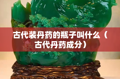古代装丹药的瓶子叫什么（古代丹药成分）